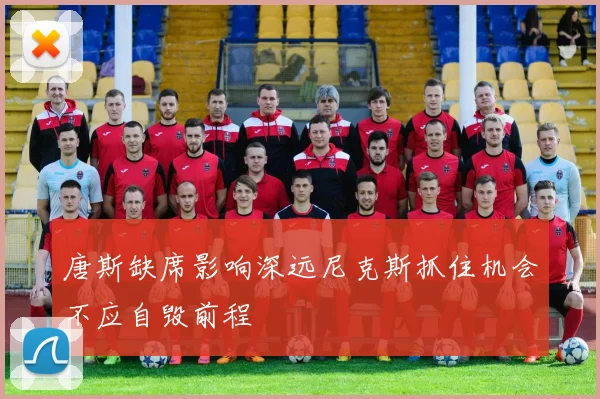 唐斯缺席影响深远尼克斯抓住机会不应自毁前程