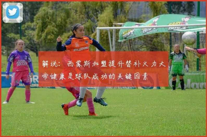 解说：西蒙斯加盟提升替补火力大帝健康是球队成功的关键因素