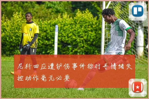 尼科回应遭铲伤事件称对手情绪失控动作毫无必要