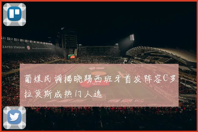 葡媒民调揭晓踢西班牙首发阵容C罗拉莫斯成热门人选
