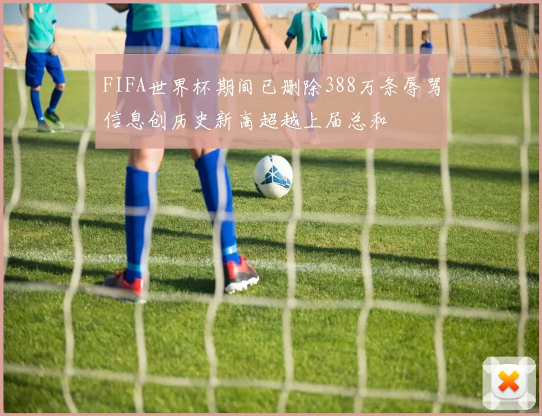 FIFA世界杯期间已删除388万条辱骂信息创历史新高超越上届总和