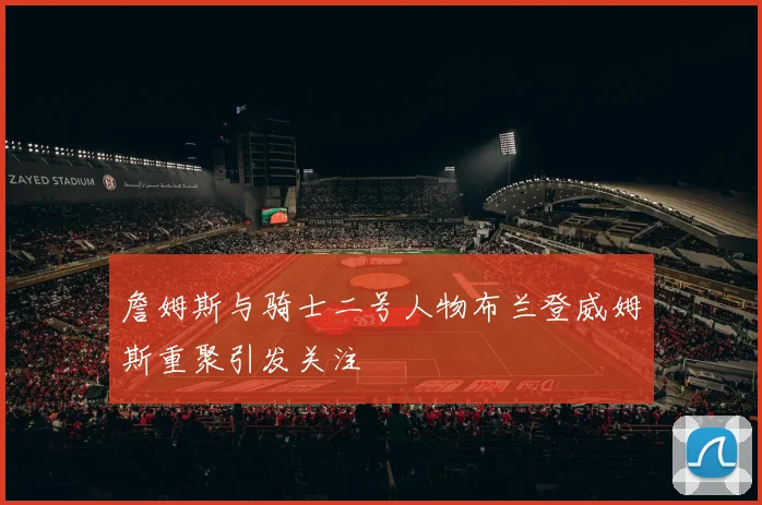 詹姆斯与骑士二号人物布兰登威姆斯重聚引发关注