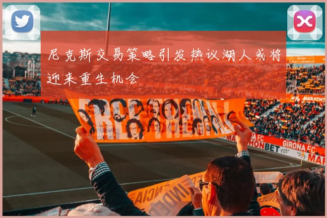 尼克斯交易策略引发热议湖人或将迎来重生机会