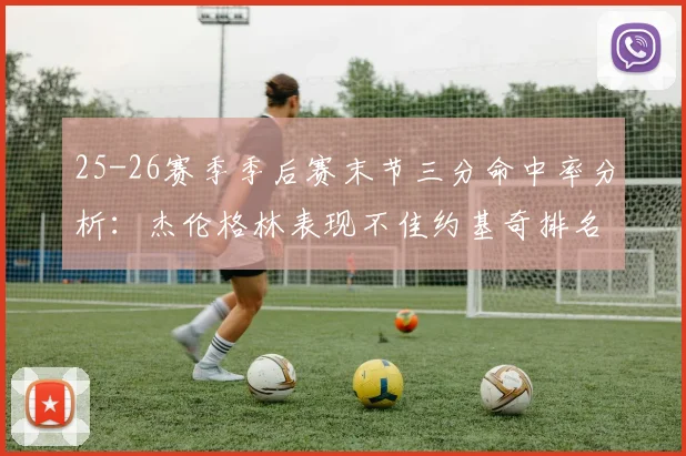 25-26赛季季后赛末节三分命中率分析：杰伦格林表现不佳约基奇排名靠后