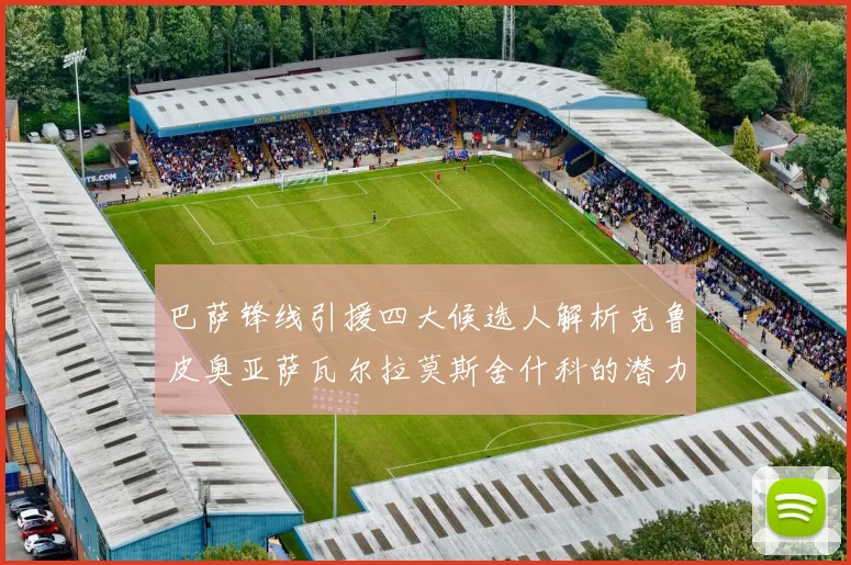 巴萨锋线引援四大候选人解析克鲁皮奥亚萨瓦尔拉莫斯舍什科的潜力与前景
