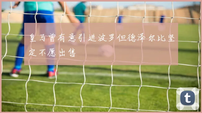 皇马曾有意引进波罗但德泽尔比坚定不愿出售