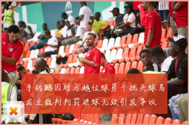 李钧鹏因对方越位球员干扰头球乌龙主裁判判罚进球无效引发争议