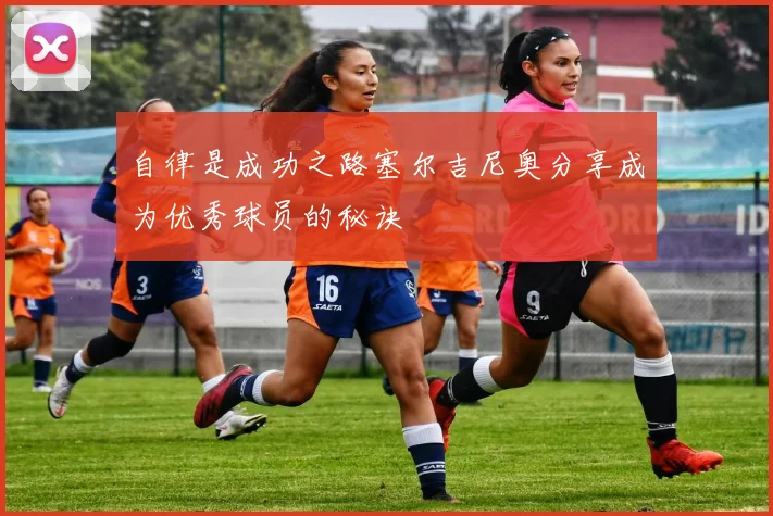 自律是成功之路塞尔吉尼奥分享成为优秀球员的秘诀