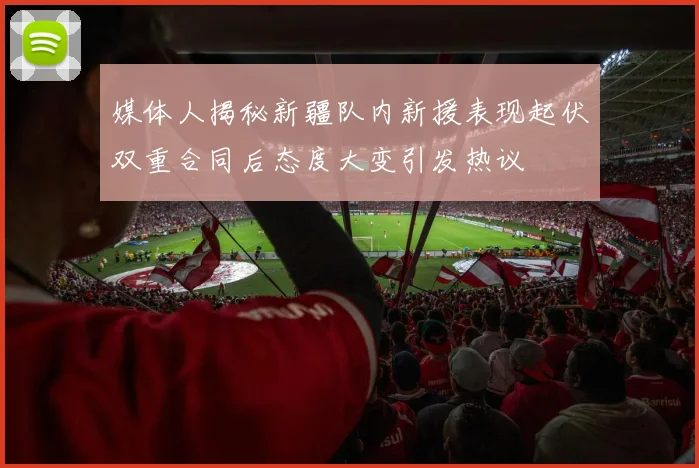 媒体人揭秘新疆队内新援表现起伏双重合同后态度大变引发热议
