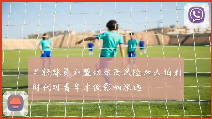年轻球员加盟切尔西风险加大伯利时代对青年才俊影响深远