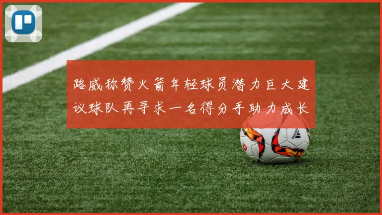 路威称赞火箭年轻球员潜力巨大建议球队再寻求一名得分手助力成长