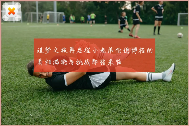 追梦之旅再启程小老弟伦德博格的真相揭晓与挑战即将来临